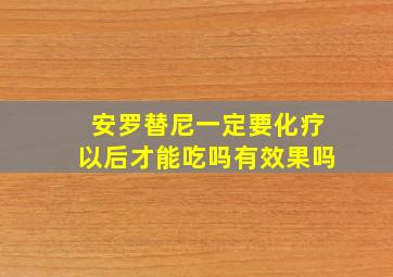 安罗替尼一定要化疗以后才能吃吗有效果吗