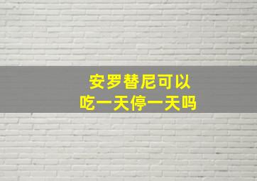 安罗替尼可以吃一天停一天吗