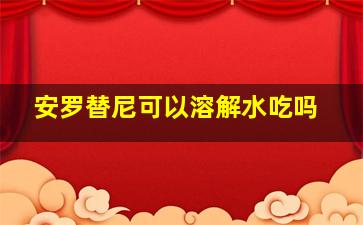 安罗替尼可以溶解水吃吗