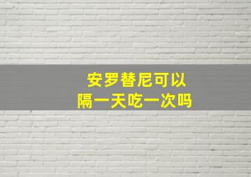 安罗替尼可以隔一天吃一次吗