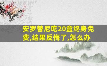 安罗替尼吃20盒终身免费,结果反悔了,怎么办