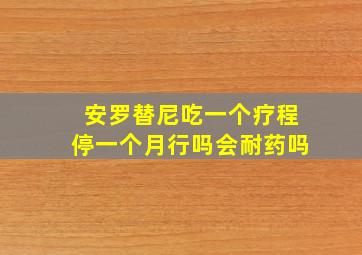 安罗替尼吃一个疗程停一个月行吗会耐药吗