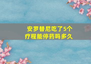 安罗替尼吃了5个疗程能停药吗多久