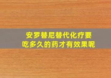 安罗替尼替代化疗要吃多久的药才有效果呢