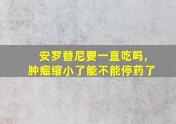 安罗替尼要一直吃吗,肿瘤缩小了能不能停药了