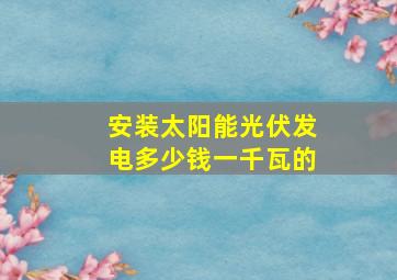 安装太阳能光伏发电多少钱一千瓦的