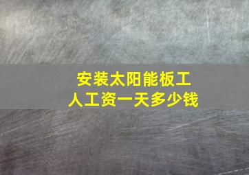 安装太阳能板工人工资一天多少钱