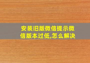 安装旧版微信提示微信版本过低,怎么解决