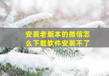 安装老版本的微信怎么下载软件安装不了