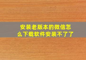 安装老版本的微信怎么下载软件安装不了了