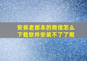 安装老版本的微信怎么下载软件安装不了了呢