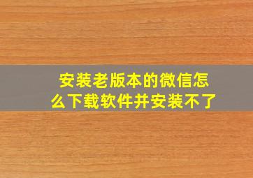 安装老版本的微信怎么下载软件并安装不了