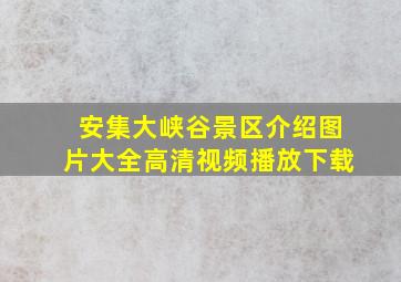 安集大峡谷景区介绍图片大全高清视频播放下载