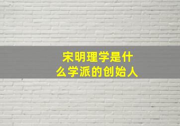 宋明理学是什么学派的创始人