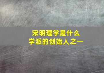 宋明理学是什么学派的创始人之一