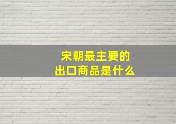 宋朝最主要的出口商品是什么