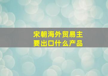 宋朝海外贸易主要出口什么产品