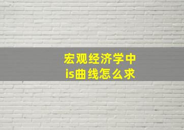 宏观经济学中is曲线怎么求