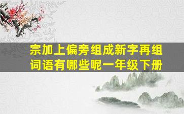 宗加上偏旁组成新字再组词语有哪些呢一年级下册