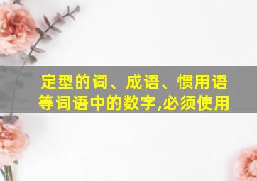 定型的词、成语、惯用语等词语中的数字,必须使用