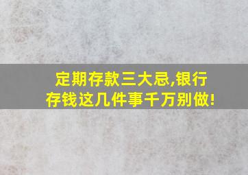 定期存款三大忌,银行存钱这几件事千万别做!