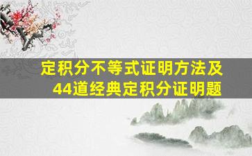 定积分不等式证明方法及44道经典定积分证明题