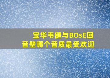 宝华韦健与BOsE回音壁哪个音质最受欢迎