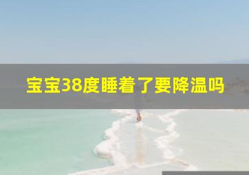 宝宝38度睡着了要降温吗