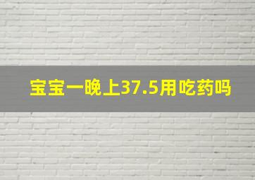 宝宝一晚上37.5用吃药吗