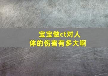 宝宝做ct对人体的伤害有多大啊