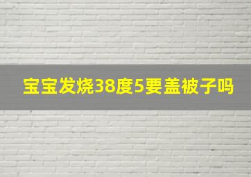 宝宝发烧38度5要盖被子吗