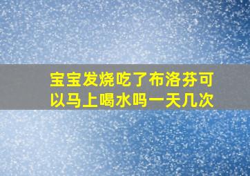 宝宝发烧吃了布洛芬可以马上喝水吗一天几次