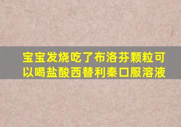 宝宝发烧吃了布洛芬颗粒可以喝盐酸西替利秦口服溶液