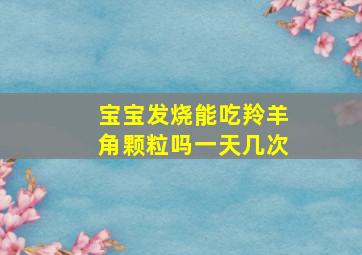 宝宝发烧能吃羚羊角颗粒吗一天几次