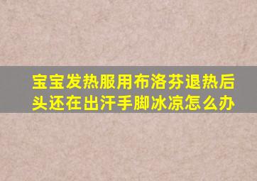 宝宝发热服用布洛芬退热后头还在出汗手脚冰凉怎么办