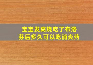 宝宝发高烧吃了布洛芬后多久可以吃消炎药