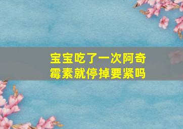 宝宝吃了一次阿奇霉素就停掉要紧吗