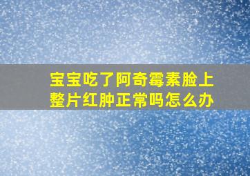 宝宝吃了阿奇霉素脸上整片红肿正常吗怎么办