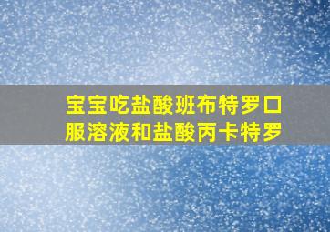 宝宝吃盐酸班布特罗口服溶液和盐酸丙卡特罗