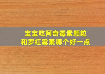 宝宝吃阿奇霉素颗粒和罗红霉素哪个好一点