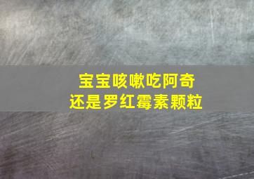 宝宝咳嗽吃阿奇还是罗红霉素颗粒