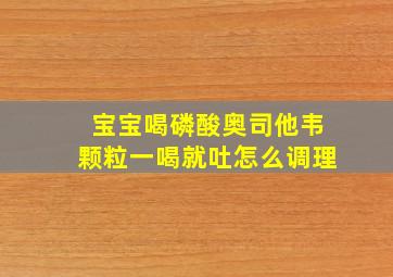 宝宝喝磷酸奥司他韦颗粒一喝就吐怎么调理