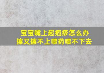 宝宝嘴上起疱疹怎么办擦又擦不上喂药喂不下去