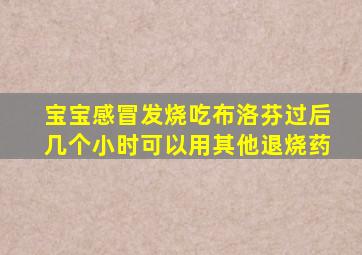 宝宝感冒发烧吃布洛芬过后几个小时可以用其他退烧药