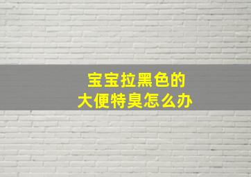 宝宝拉黑色的大便特臭怎么办