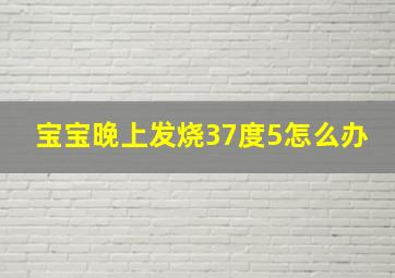 宝宝晚上发烧37度5怎么办