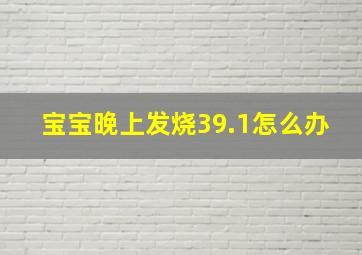 宝宝晚上发烧39.1怎么办