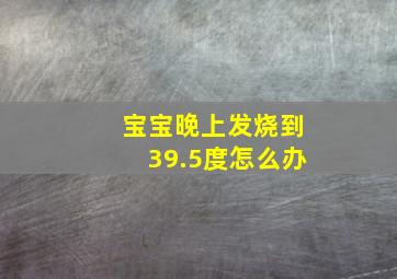 宝宝晚上发烧到39.5度怎么办