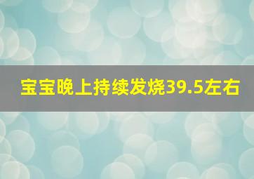 宝宝晚上持续发烧39.5左右