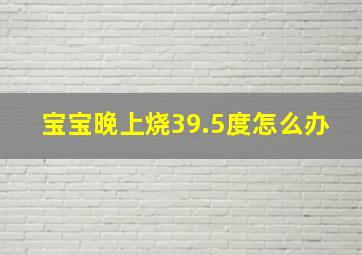 宝宝晚上烧39.5度怎么办